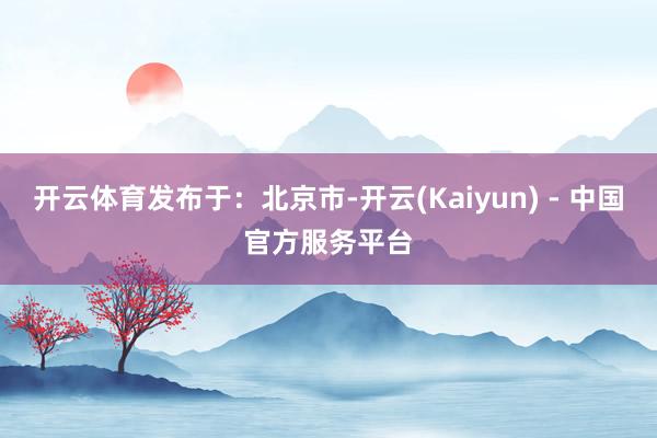 开云体育发布于：北京市-开云(Kaiyun) - 中国官方服务平台