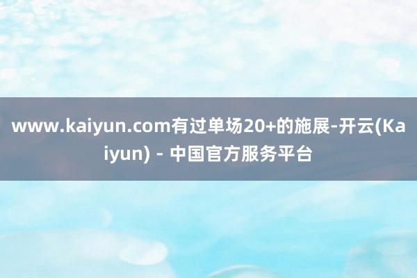www.kaiyun.com有过单场20+的施展-开云(Kaiyun) - 中国官方服务平台