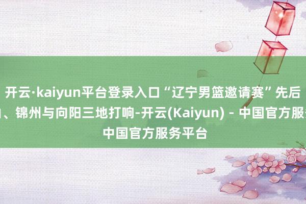 开云·kaiyun平台登录入口“辽宁男篮邀请赛”先后在鞍山、锦州与向阳三地打响-开云(Kaiyun) - 中国官方服务平台