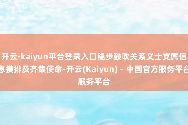 开云·kaiyun平台登录入口稳步鼓吹关系义士支属信息摸排及齐集使命-开云(Kaiyun) - 中国官方服务平台