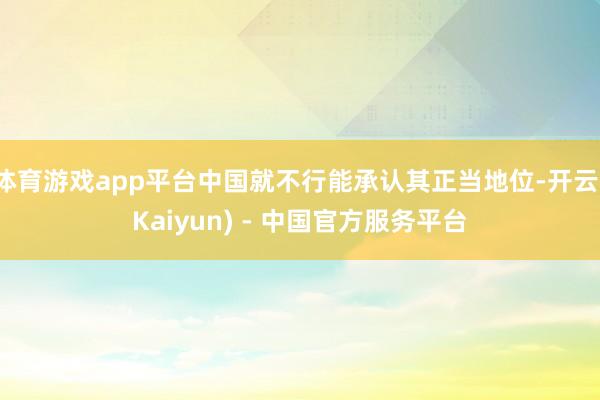 体育游戏app平台中国就不行能承认其正当地位-开云(Kaiyun) - 中国官方服务平台