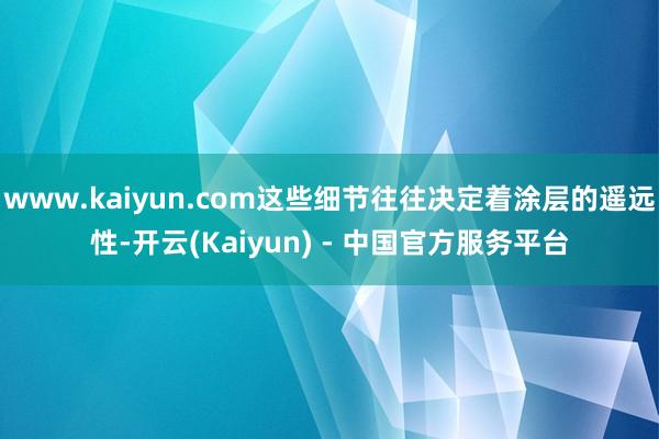 www.kaiyun.com这些细节往往决定着涂层的遥远性-开云(Kaiyun) - 中国官方服务平台