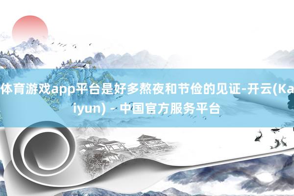 体育游戏app平台是好多熬夜和节俭的见证-开云(Kaiyun) - 中国官方服务平台