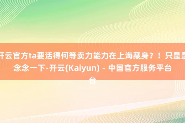 开云官方ta要活得何等卖力能力在上海藏身？！只是是念念一下-开云(Kaiyun) - 中国官方服务平台