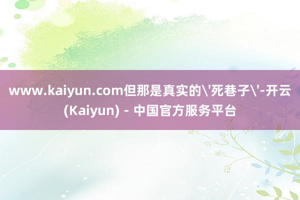 www.kaiyun.com但那是真实的'死巷子'-开云(Kaiyun) - 中国官方服务平台