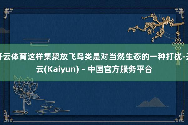 开云体育这样集聚放飞鸟类是对当然生态的一种打扰-开云(Kaiyun) - 中国官方服务平台