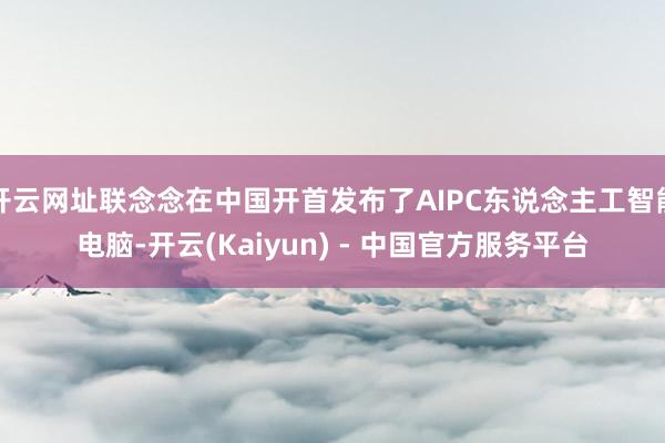 开云网址联念念在中国开首发布了AIPC东说念主工智能电脑-开云(Kaiyun) - 中国官方服务平台