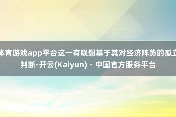体育游戏app平台这一有联想基于其对经济阵势的孤立判断-开云(Kaiyun) - 中国官方服务平台