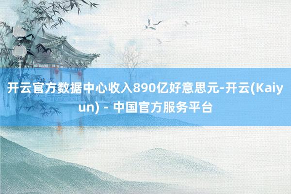 开云官方数据中心收入890亿好意思元-开云(Kaiyun) - 中国官方服务平台