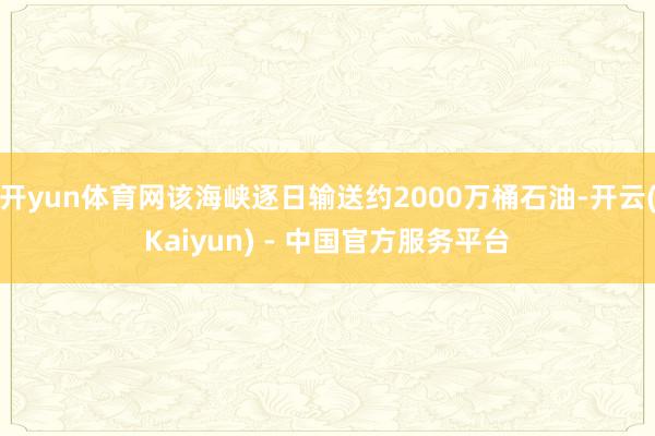 开yun体育网该海峡逐日输送约2000万桶石油-开云(Kaiyun) - 中国官方服务平台