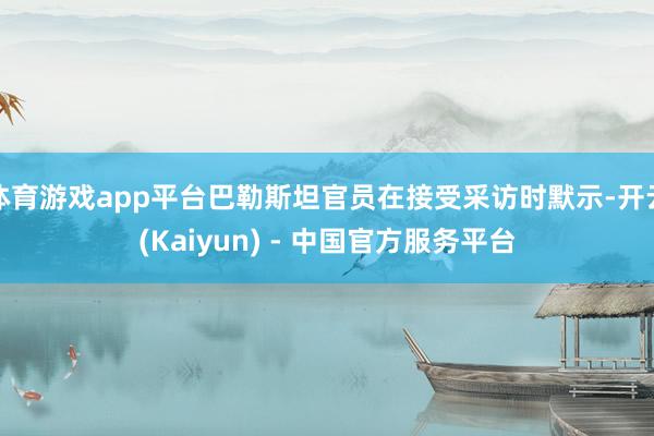 体育游戏app平台巴勒斯坦官员在接受采访时默示-开云(Kaiyun) - 中国官方服务平台