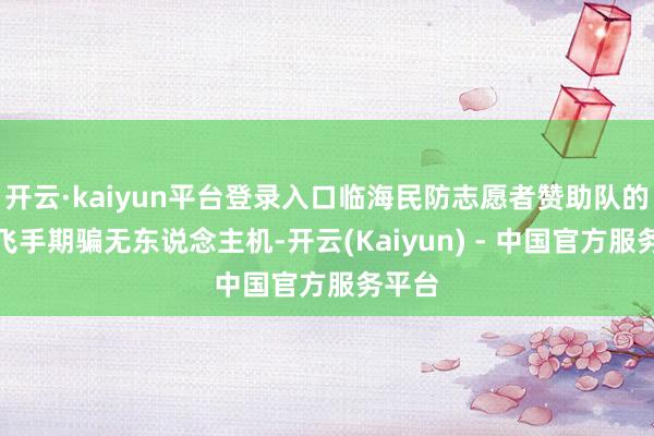 开云·kaiyun平台登录入口临海民防志愿者赞助队的别称飞手期骗无东说念主机-开云(Kaiyun) - 中国官方服务平台