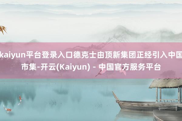 kaiyun平台登录入口德克士由顶新集团正经引入中国市集-开云(Kaiyun) - 中国官方服务平台