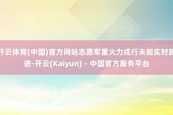 开云体育(中国)官方网站志愿军重火力戎行未能实时跟进-开云(Kaiyun) - 中国官方服务平台