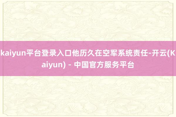 kaiyun平台登录入口他历久在空军系统责任-开云(Kaiyun) - 中国官方服务平台