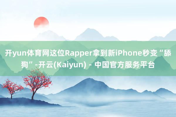开yun体育网这位Rapper拿到新iPhone秒变“舔狗”-开云(Kaiyun) - 中国官方服务平台