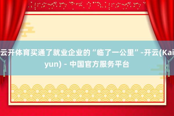 云开体育买通了就业企业的“临了一公里”-开云(Kaiyun) - 中国官方服务平台