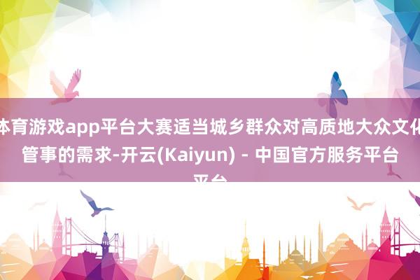 体育游戏app平台大赛适当城乡群众对高质地大众文化管事的需求-开云(Kaiyun) - 中国官方服务平台