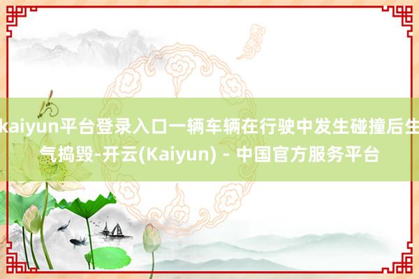 kaiyun平台登录入口一辆车辆在行驶中发生碰撞后生气捣毁-开云(Kaiyun) - 中国官方服务平台