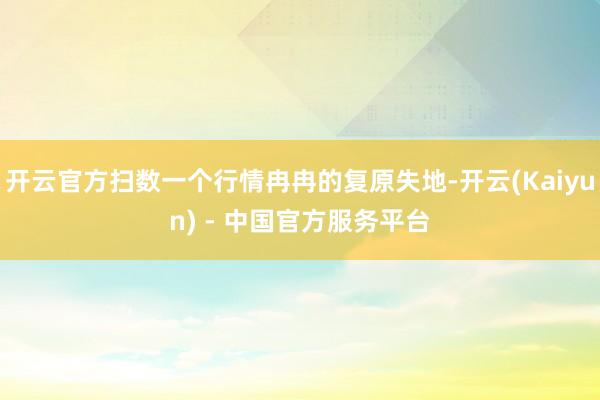 开云官方扫数一个行情冉冉的复原失地-开云(Kaiyun) - 中国官方服务平台