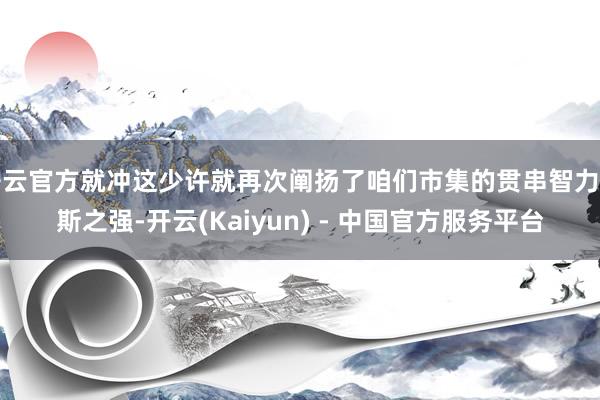开云官方就冲这少许就再次阐扬了咱们市集的贯串智力如斯之强-开云(Kaiyun) - 中国官方服务平台
