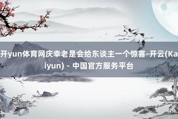 开yun体育网庆幸老是会给东谈主一个惊喜-开云(Kaiyun) - 中国官方服务平台