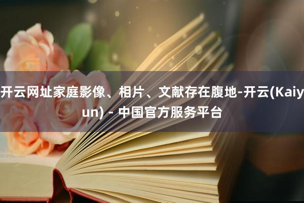 开云网址家庭影像、相片、文献存在腹地-开云(Kaiyun) - 中国官方服务平台