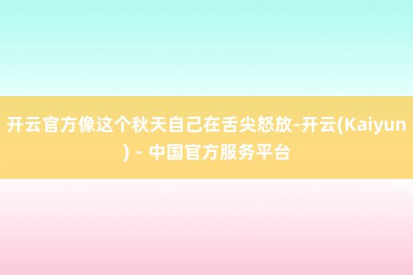 开云官方像这个秋天自己在舌尖怒放-开云(Kaiyun) - 中国官方服务平台