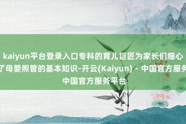 kaiyun平台登录入口专科的育儿巨匠为家长们细心老师了母婴照管的基本知识-开云(Kaiyun) - 中国官方服务平台