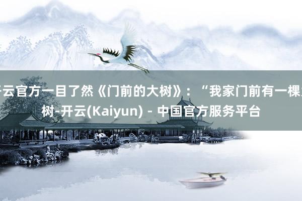 开云官方一目了然《门前的大树》:“我家门前有一棵大树-开云(Kaiyun) - 中国官方服务平台