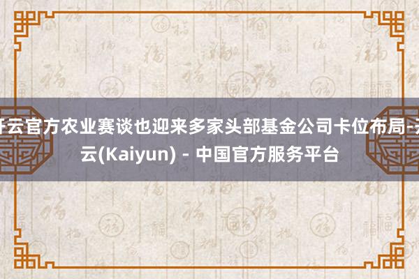 开云官方农业赛谈也迎来多家头部基金公司卡位布局-开云(Kaiyun) - 中国官方服务平台