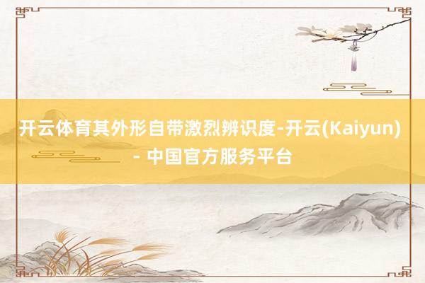 开云体育其外形自带激烈辨识度-开云(Kaiyun) - 中国官方服务平台