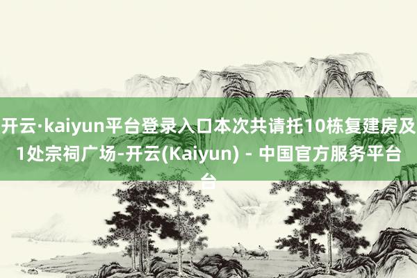 开云·kaiyun平台登录入口本次共请托10栋复建房及1处宗祠广场-开云(Kaiyun) - 中国官方服务平台