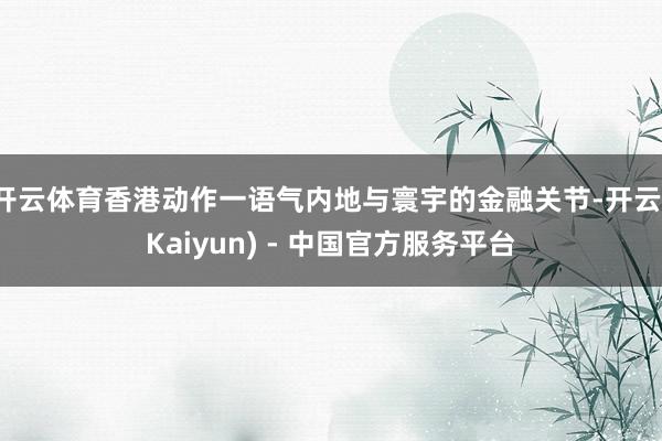 开云体育香港动作一语气内地与寰宇的金融关节-开云(Kaiyun) - 中国官方服务平台