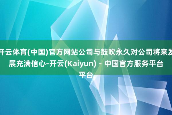 开云体育(中国)官方网站公司与鼓吹永久对公司将来发展充满信心-开云(Kaiyun) - 中国官方服务平台