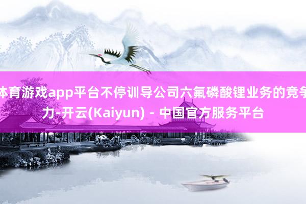 体育游戏app平台不停训导公司六氟磷酸锂业务的竞争力-开云(Kaiyun) - 中国官方服务平台