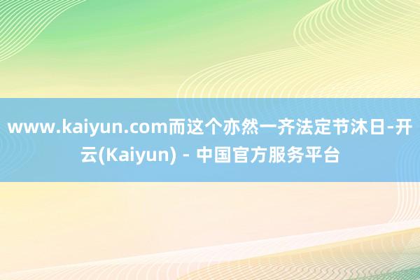 www.kaiyun.com而这个亦然一齐法定节沐日-开云(Kaiyun) - 中国官方服务平台