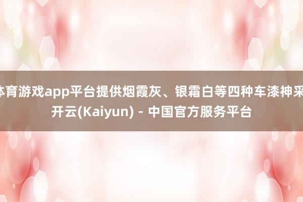 体育游戏app平台提供烟霞灰、银霜白等四种车漆神采-开云(Kaiyun) - 中国官方服务平台