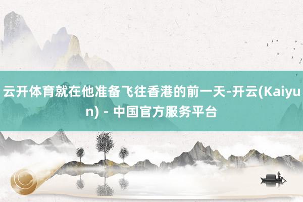 云开体育就在他准备飞往香港的前一天-开云(Kaiyun) - 中国官方服务平台