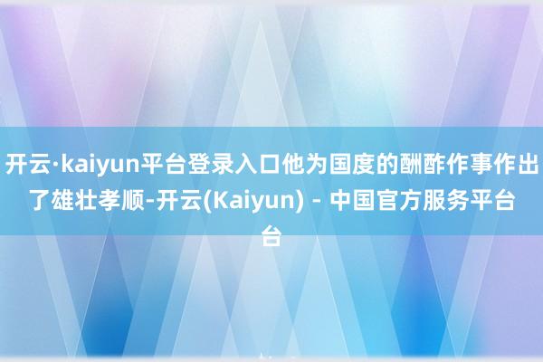 开云·kaiyun平台登录入口他为国度的酬酢作事作出了雄壮孝顺-开云(Kaiyun) - 中国官方服务平台