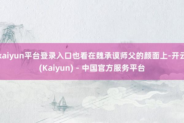 kaiyun平台登录入口也看在魏承谟师父的颜面上-开云(Kaiyun) - 中国官方服务平台