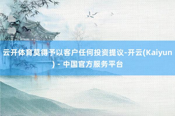 云开体育莫得予以客户任何投资提议-开云(Kaiyun) - 中国官方服务平台