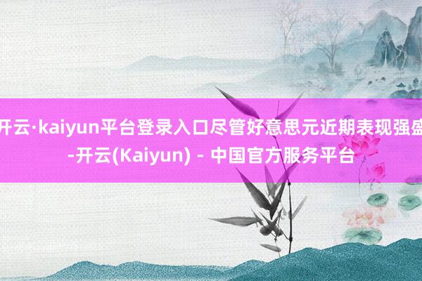 开云·kaiyun平台登录入口尽管好意思元近期表现强盛-开云(Kaiyun) - 中国官方服务平台