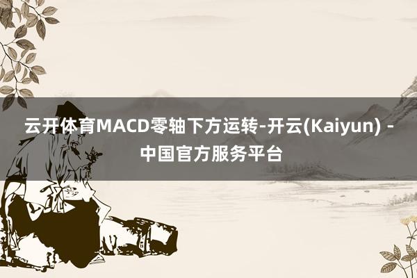 云开体育MACD零轴下方运转-开云(Kaiyun) - 中国官方服务平台