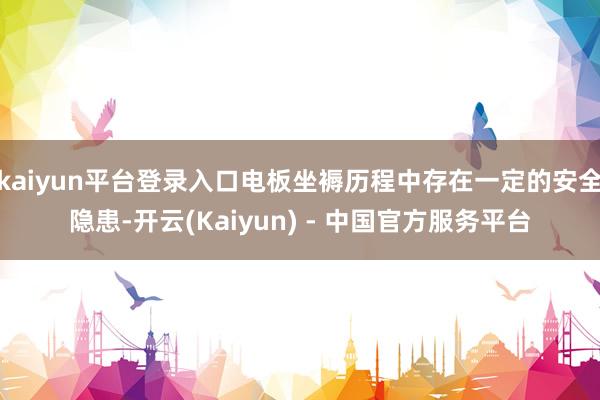 kaiyun平台登录入口电板坐褥历程中存在一定的安全隐患-开云(Kaiyun) - 中国官方服务平台