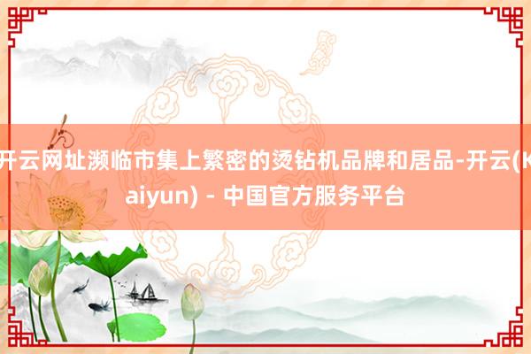 开云网址濒临市集上繁密的烫钻机品牌和居品-开云(Kaiyun) - 中国官方服务平台