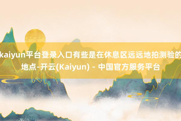 kaiyun平台登录入口有些是在休息区远远地拍测验的地点-开云(Kaiyun) - 中国官方服务平台