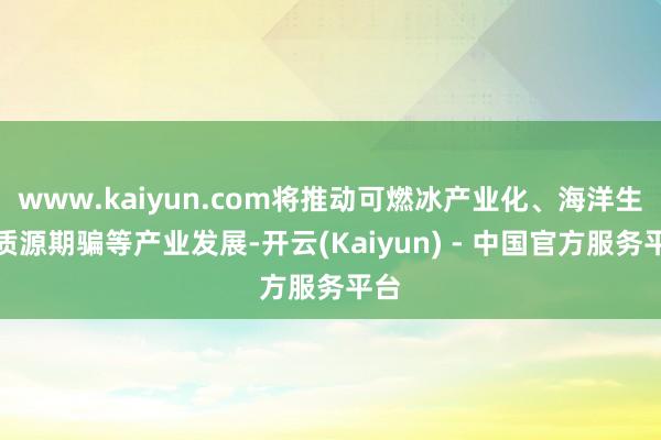 www.kaiyun.com将推动可燃冰产业化、海洋生物质源期骗等产业发展-开云(Kaiyun) - 中国官方服务平台