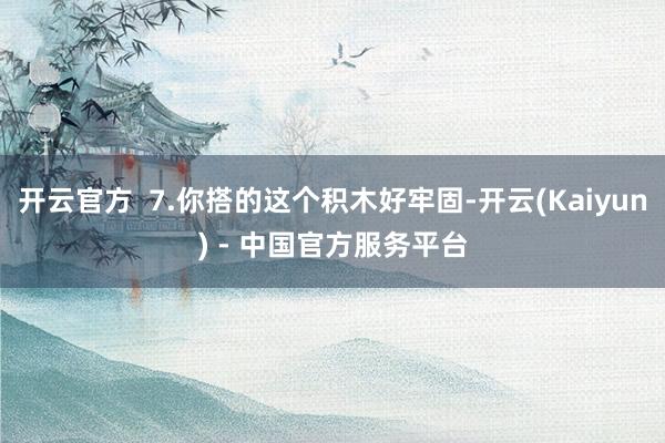 开云官方  7.你搭的这个积木好牢固-开云(Kaiyun) - 中国官方服务平台