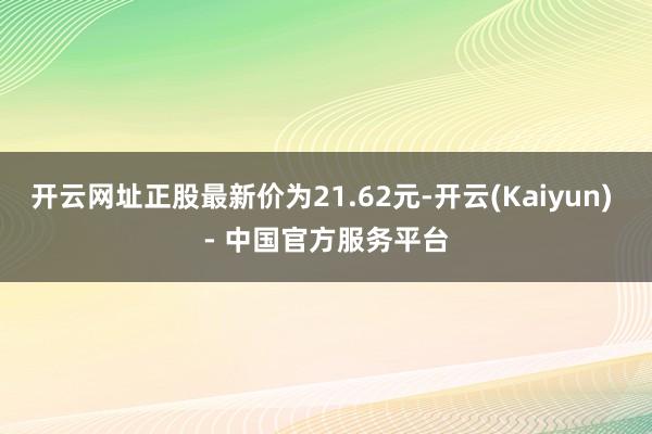 开云网址正股最新价为21.62元-开云(Kaiyun) - 中国官方服务平台